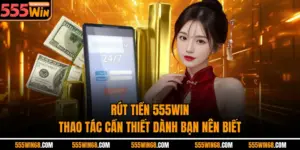 Rút Tiền 555win - Thao Tác Cần Thiết Dành Bạn Nên Biết